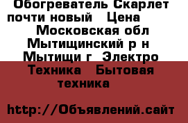 Обогреватель Скарлет почти новый › Цена ­ 1 000 - Московская обл., Мытищинский р-н, Мытищи г. Электро-Техника » Бытовая техника   